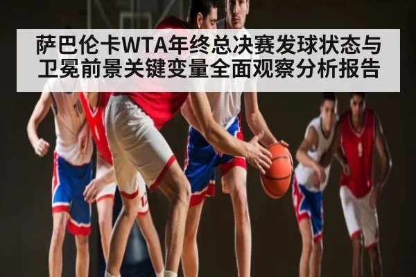 萨巴伦卡WTA年终总决赛发球状态与卫冕前景关键变量全面观察分析报告