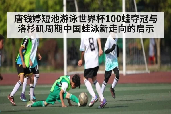唐钱婷短池游泳世界杯100蛙夺冠与洛杉矶周期中国蛙泳新走向的启示